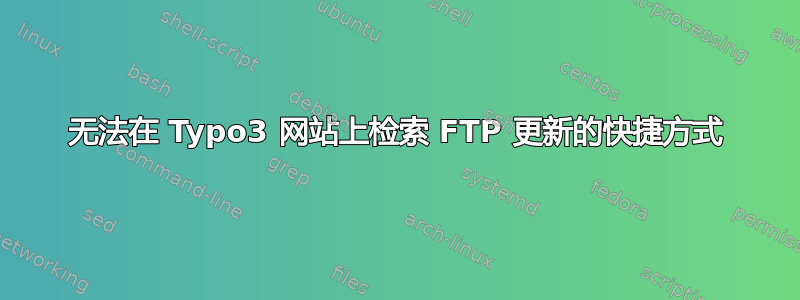 无法在 Typo3 网站上检索 FTP 更新的快捷方式