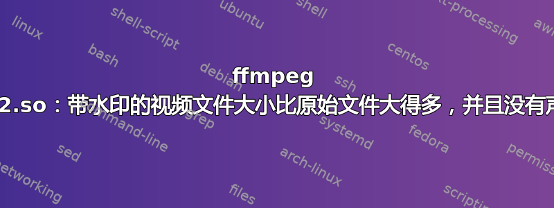 ffmpeg imlib2.so：带水印的视频文件大小比原始文件大得多，并且没有声音！