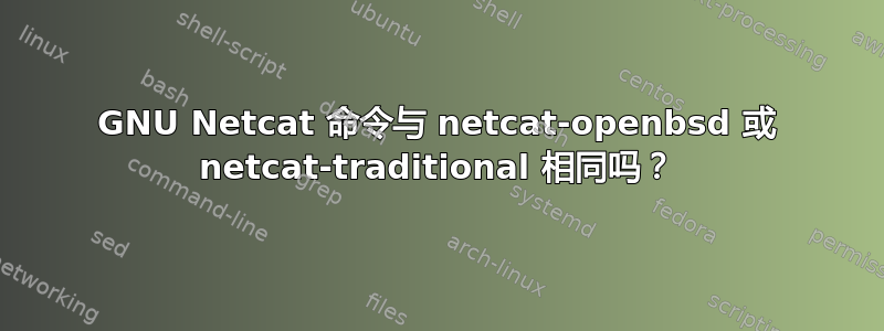 GNU Netcat 命令与 netcat-openbsd 或 netcat-traditional 相同吗？