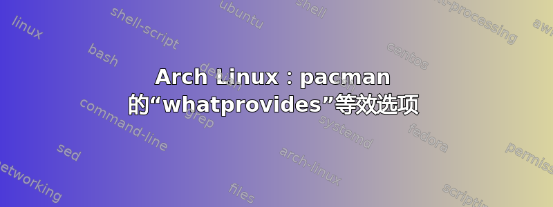 Arch Linux：pacman 的“whatprovides”等效选项