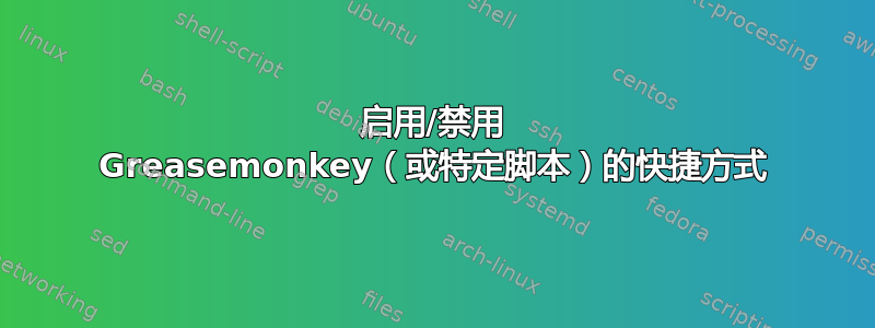 启用/禁用 Greasemonkey（或特定脚本）的快捷方式