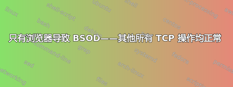 只有浏览器导致 BSOD——其他所有 TCP 操作均正常