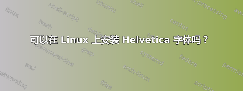 可以在 Linux 上安装 Helvetica 字体吗？