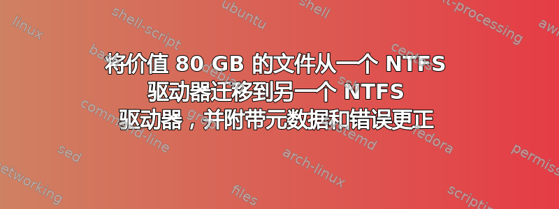 将价值 80 GB 的文件从一个 NTFS 驱动器迁移到另一个 NTFS 驱动器，并附带元数据和错误更正