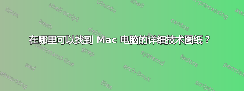 在哪里可以找到 Mac 电脑的详细技术图纸？