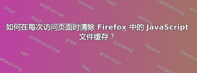 如何在每次访问页面时清除 Firefox 中的 JavaScript 文件缓存？