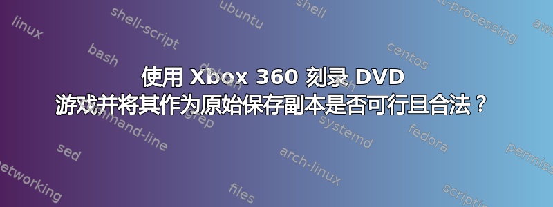 使用 Xbox 360 刻录 DVD 游戏并将其作为原始保存副本是否可行且合法？