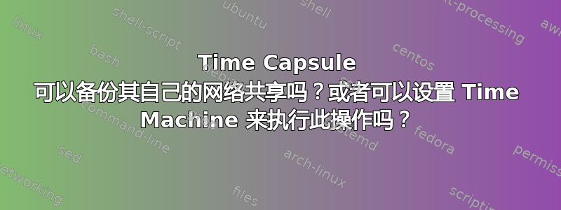 Time Capsule 可以备份其自己的网络共享吗？或者可以设置 Time Machine 来执行此操作吗？