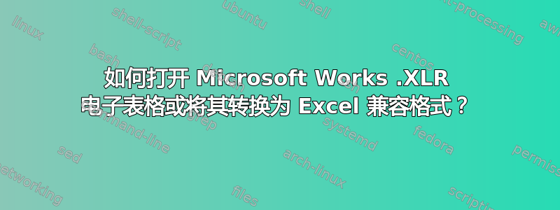 如何打开 Microsoft Works .XLR 电子表格或将其转换为 Excel 兼容格式？