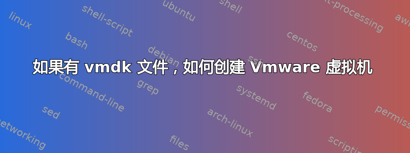 如果有 vmdk 文件，如何创建 Vmware 虚拟机