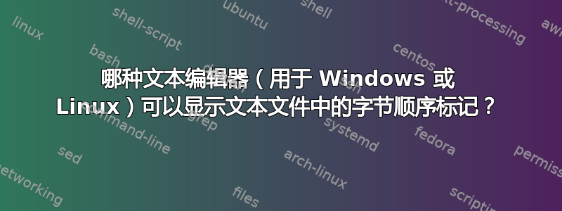 哪种文本编辑器（用于 Windows 或 Linux）可以显示文本文件中的字节顺序标记？