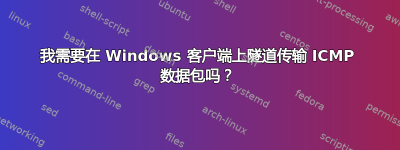 我需要在 Windows 客户端上隧道传输 ICMP 数据包吗？