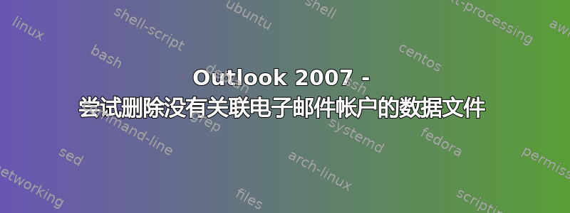 Outlook 2007 - 尝试删除没有关联电子邮件帐户的数据文件