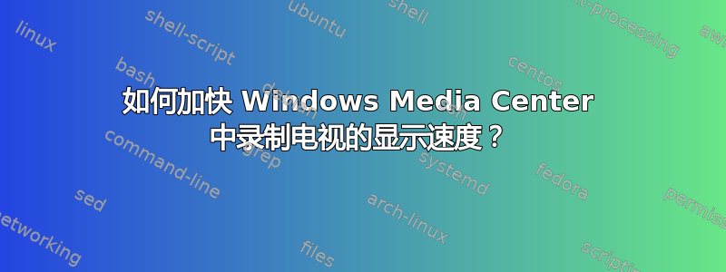 如何加快 Windows Media Center 中录制电视的显示速度？