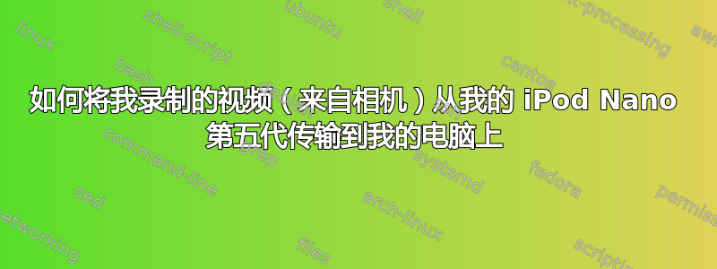 如何将我录制的视频（来自相机）从我的 iPod Nano 第五代传输到我的电脑上