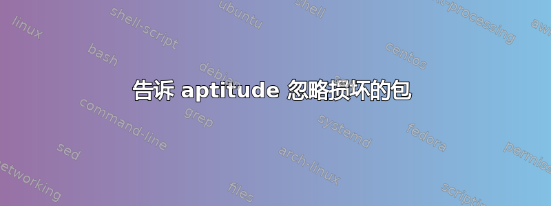 告诉 aptitude 忽略损坏的包