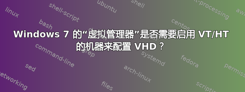 Windows 7 的“虚拟管理器”是否需要启用 VT/HT 的机器来配置 VHD？