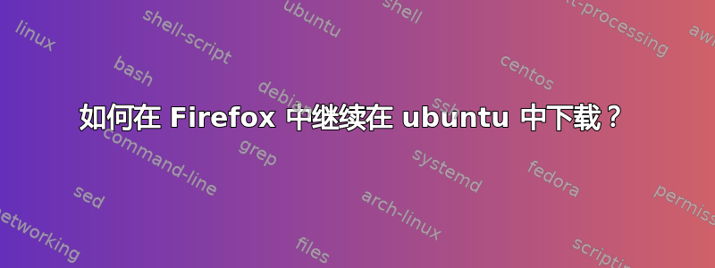 如何在 Firefox 中继续在 ubuntu 中下载？