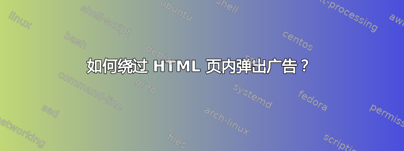 如何绕过 HTML 页内弹出广告？