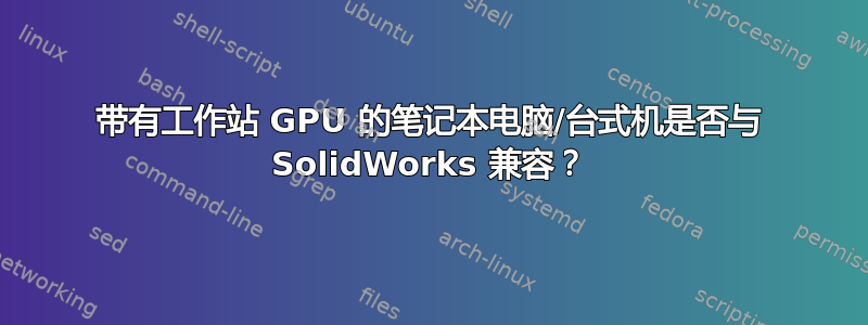 带有工作站 GPU 的笔记本电脑/台式机是否与 SolidWorks 兼容？