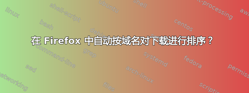 在 Firefox 中自动按域名对下载进行排序？