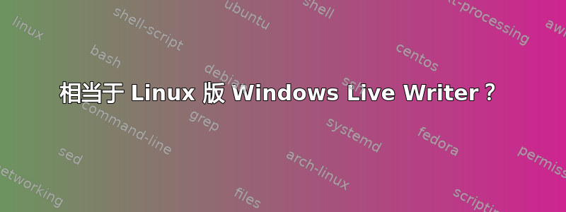 相当于 Linux 版 Windows Live Writer？