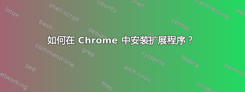 如何在 Chrome 中安装扩展程序？