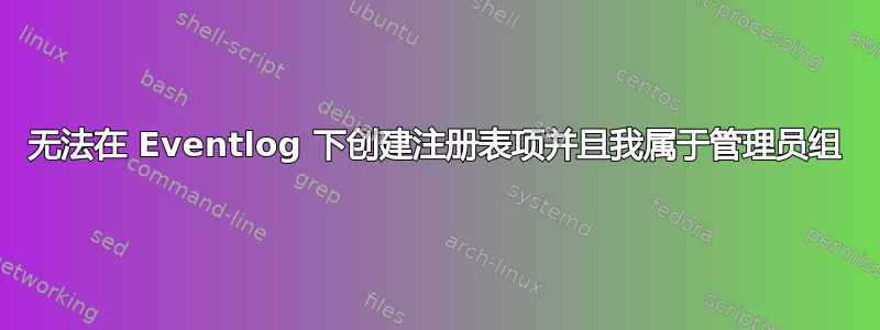 无法在 Eventlog 下创建注册表项并且我属于管理员组