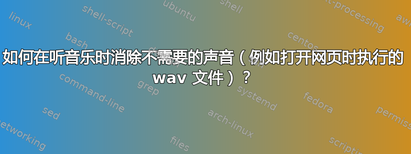 如何在听音乐时消除不需要的声音（例如打开网页时执行的 wav 文件）？