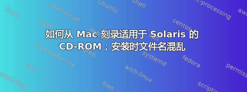 如何从 Mac 刻录适用于 Solaris 的 CD-ROM；安装时文件名混乱