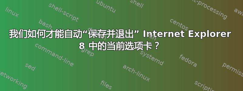 我们如何才能自动“保存并退出” Internet Explorer 8 中的当前选项卡？