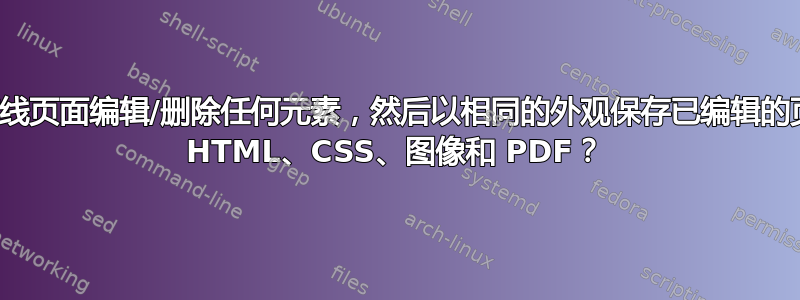 如何从在线页面编辑/删除任何元素，然后以相同的外观保存已编辑的页面以及 HTML、CSS、图像和 PDF？