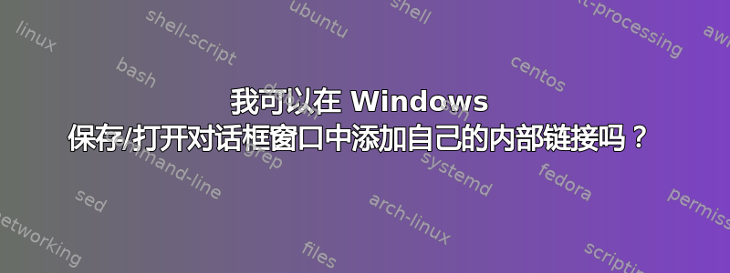 我可以在 Windows 保存/打开对话框窗口中添加自己的内部链接吗？