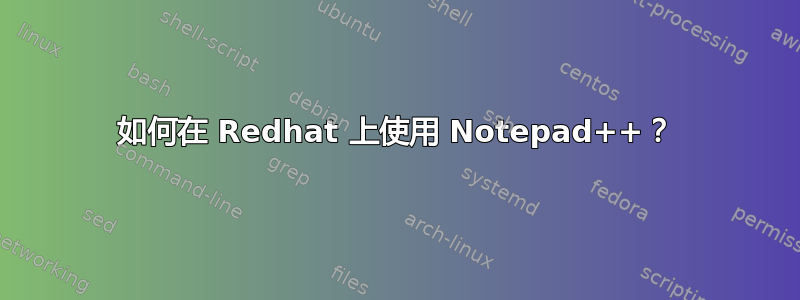 如何在 Redhat 上使用 Notepad++？