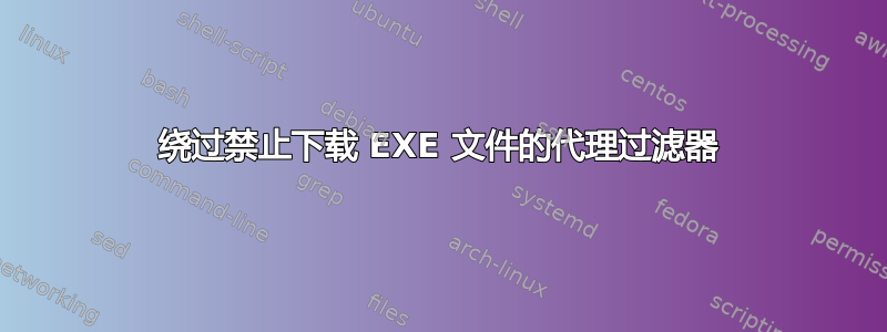 绕过禁止下载 EXE 文件的代理过滤器