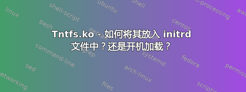 Tntfs.ko - 如何将其放入 initrd 文件中？还是开机加载？