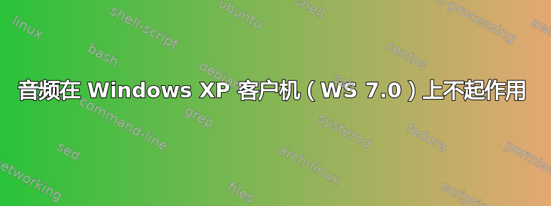 音频在 Windows XP 客户机（WS 7.0）上不起作用