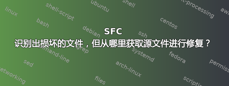 SFC 识别出损坏的文件，但从哪里获取源文件进行修复？