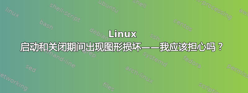 Linux 启动和关闭期间出现图形损坏——我应该担心吗？