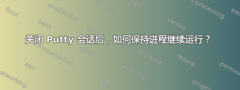 关闭 Putty 会话后，如何保持进程继续运行？