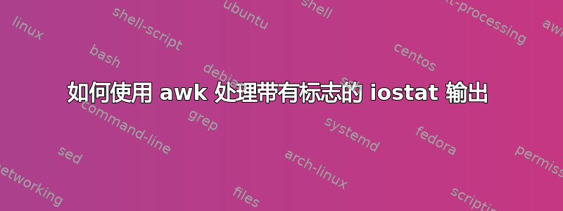 如何使用 awk 处理带有标志的 iostat 输出