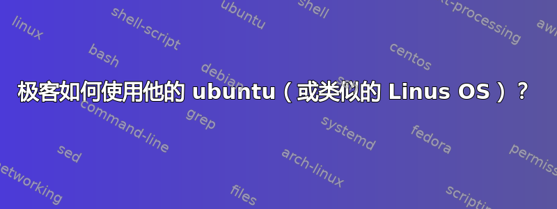 极客如何使用他的 ubuntu（或类似的 Linus OS）？