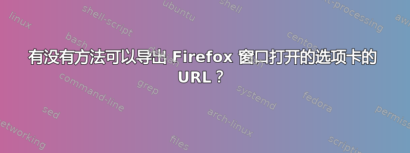 有没有方法可以导出 Firefox 窗口打开的选项卡的 URL？