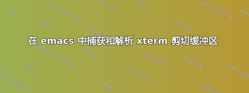 在 emacs 中捕获和解析 xterm 剪切缓冲区