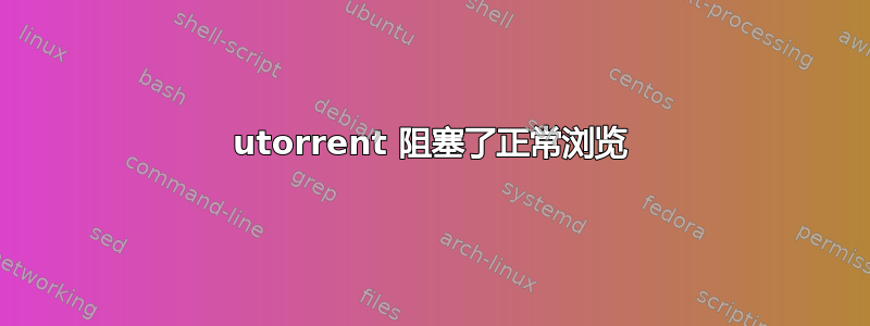 utorrent 阻塞了正常浏览