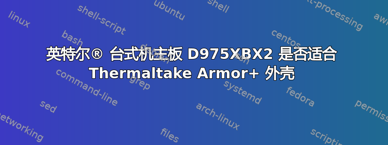 英特尔® 台式机主板 D975XBX2 是否适合 Thermaltake Armor+ 外壳