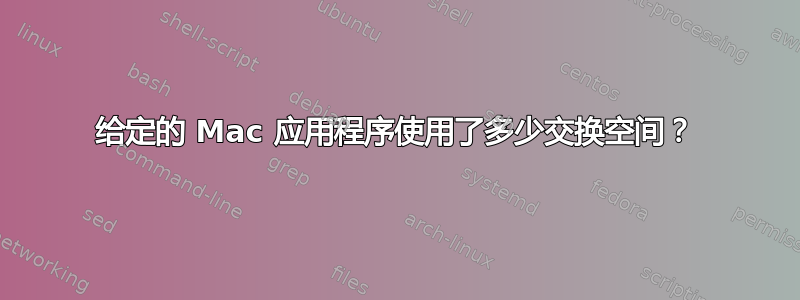 给定的 Mac 应用程序使用了多少交换空间？