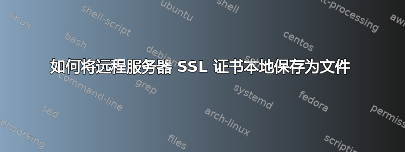 如何将远程服务器 SSL 证书本地保存为文件