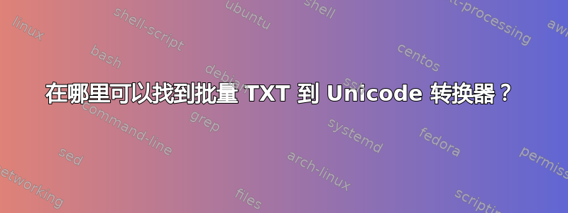 在哪里可以找到批量 TXT 到 Unicode 转换器？