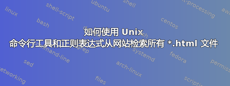 如何使用 Unix 命令行工具和正则表达式从网站检索所有 *.html 文件